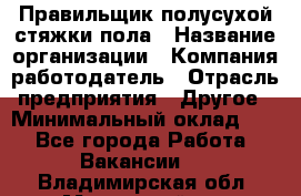 Правильщик полусухой стяжки пола › Название организации ­ Компания-работодатель › Отрасль предприятия ­ Другое › Минимальный оклад ­ 1 - Все города Работа » Вакансии   . Владимирская обл.,Муромский р-н